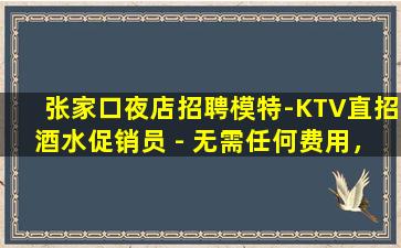 张家口夜店招聘模特-KTV直招酒水促销员 - 无需任何费用，